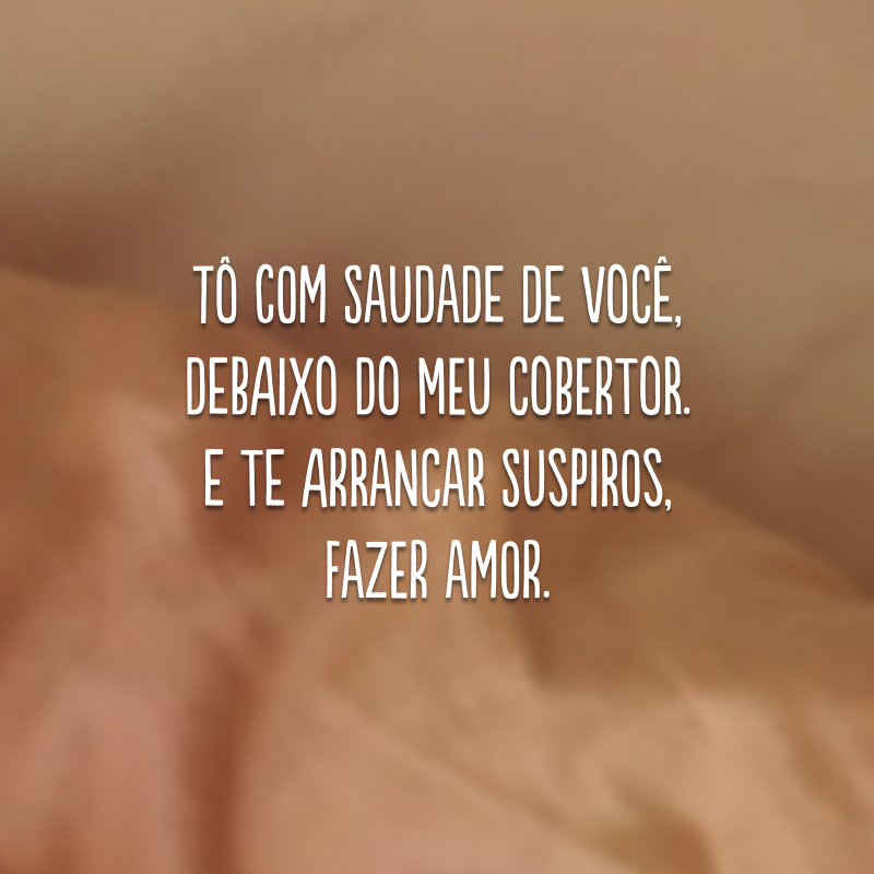 Tô com saudade de você, debaixo do meu cobertor. E te arrancar suspiros, fazer amor. 