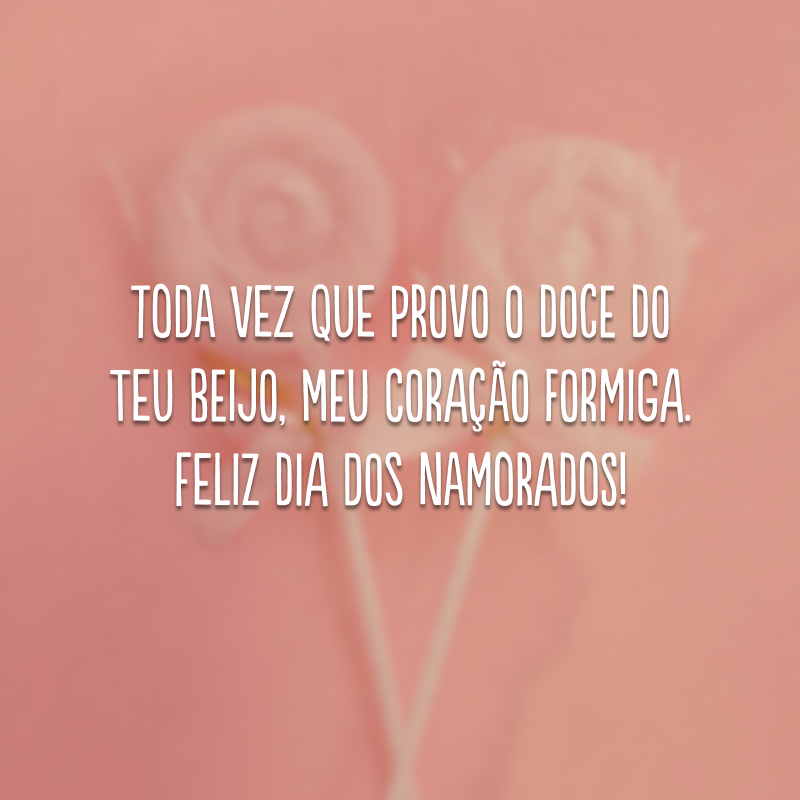 Toda vez que provo o doce do teu beijo, meu coração formiga. Feliz Dia dos Namorados!