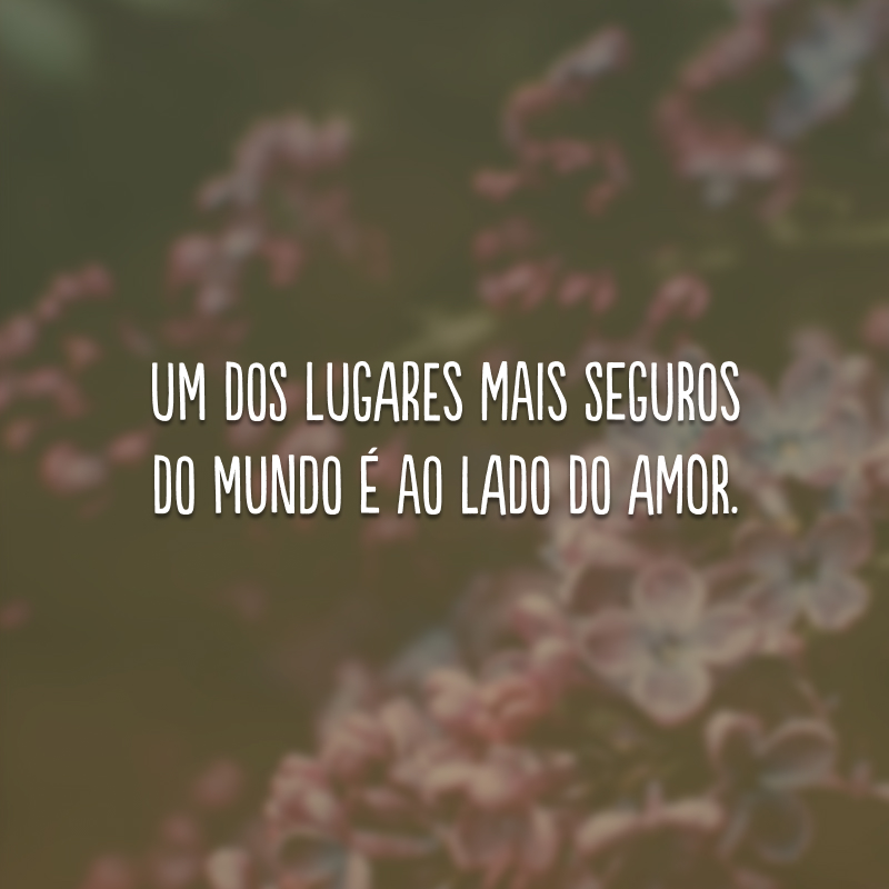 Um dos lugares mais seguros do mundo é ao lado do amor. 