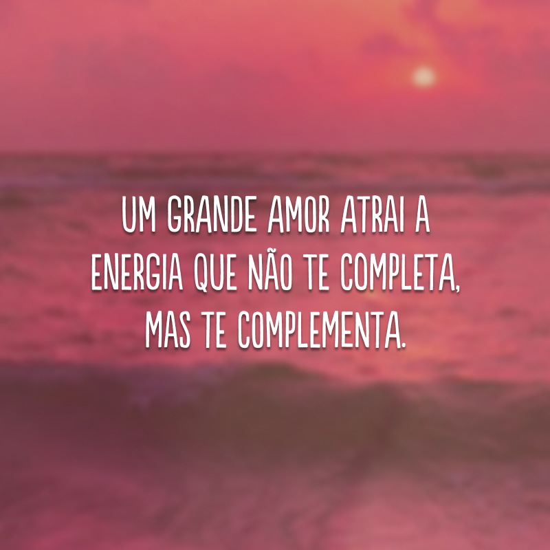 Um grande amor atrai a energia que não te completa, mas te complementa. 