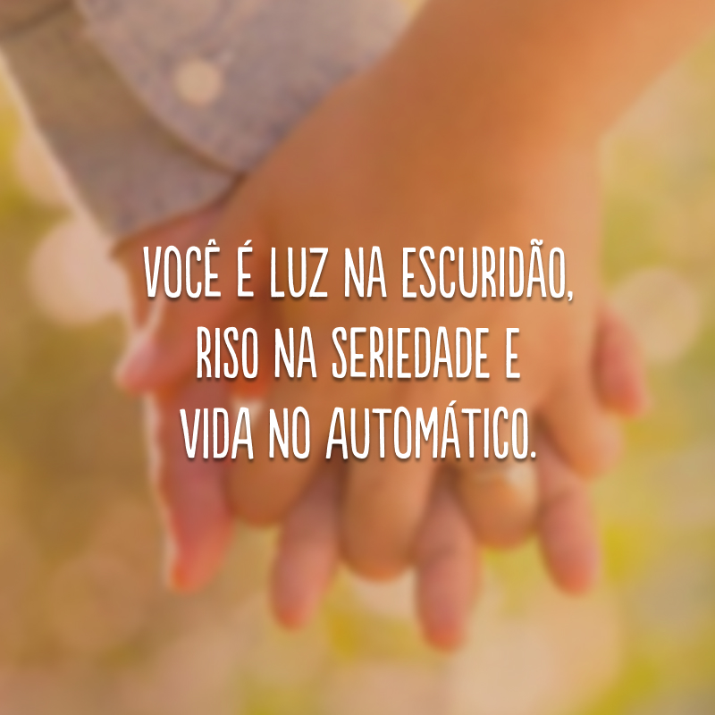 Você é luz na escuridão, riso na seriedade e vida no automático.