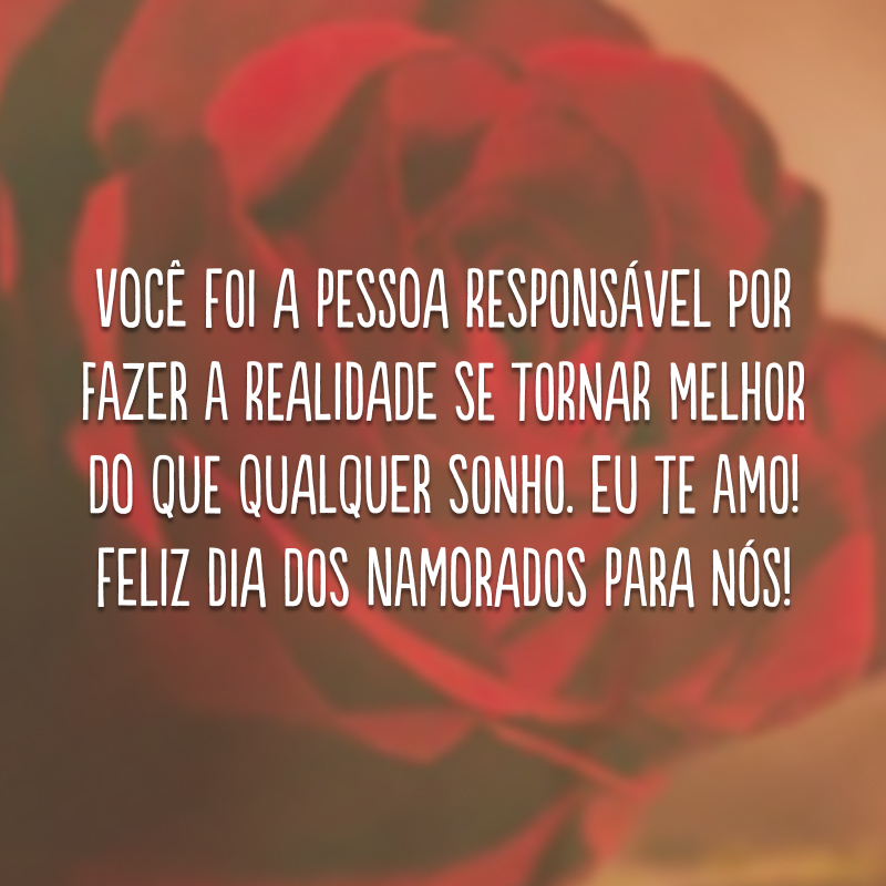 Você foi a pessoa responsável por fazer a realidade se tornar melhor do que qualquer sonho. Eu te amo! Feliz Dia dos Namorados para nós!