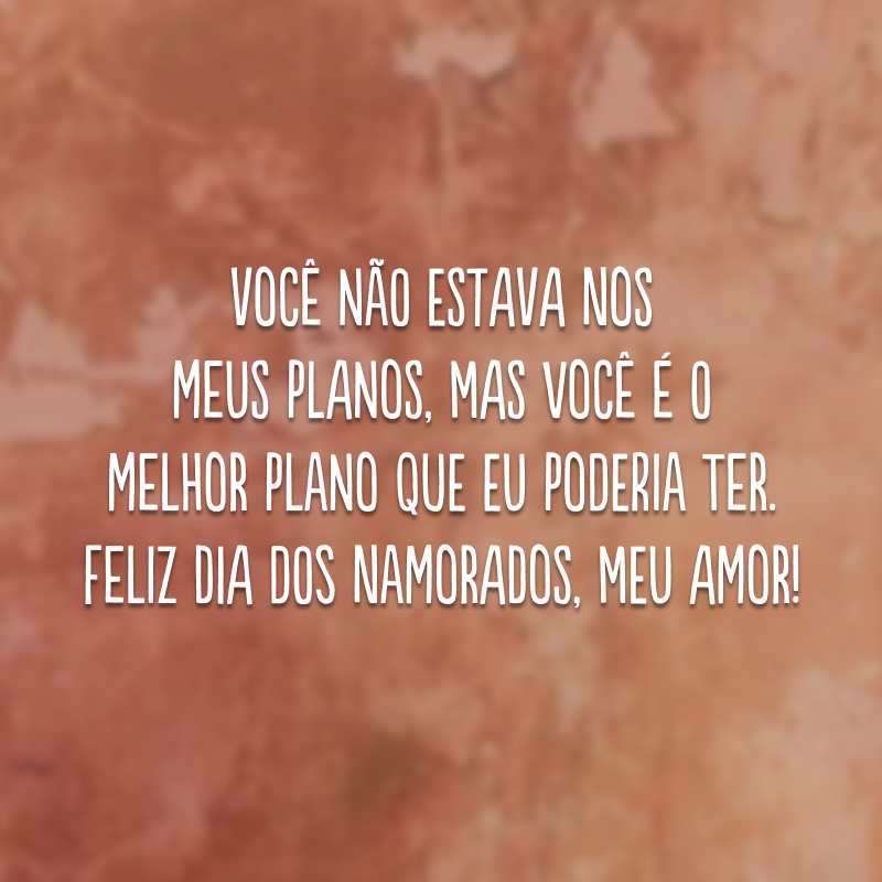 Você não estava nos meus planos, mas você é o melhor plano que eu poderia ter. Feliz Dia dos Namorados, meu amor! 