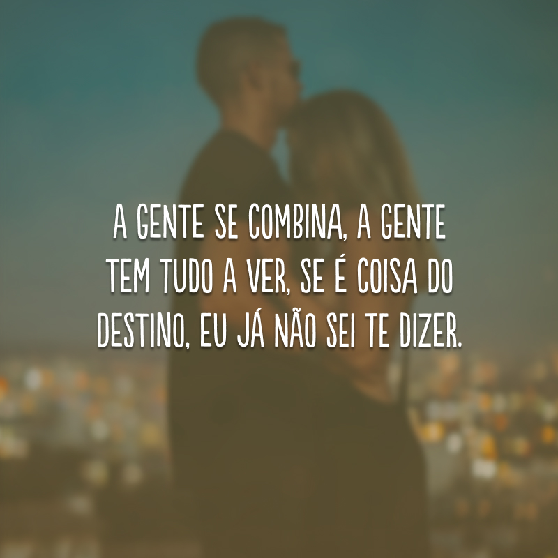 A gente se combina, a gente tem tudo a ver, se é coisa do destino, eu já não sei te dizer.