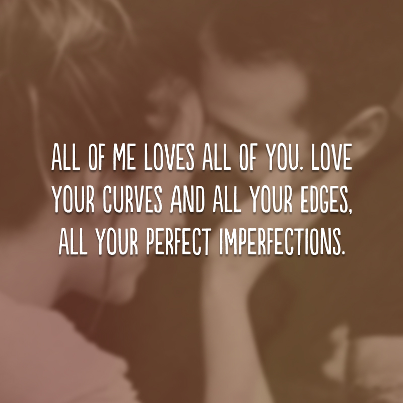 All of me loves all of you. Love your curves and all your edges, all your perfect imperfections. (Tudo de mim ama tudo de você, amo as suas curvas e seus contornos, todas as suas imperfeições perfeitas.)