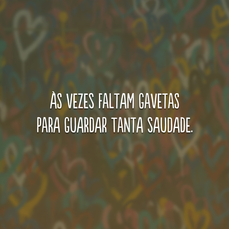 Às vezes faltam gavetas para guardar tanta saudade.