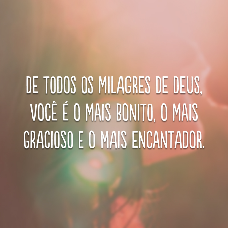 De todos os milagres de Deus, você é o mais bonito, o mais gracioso e o mais encantador. 