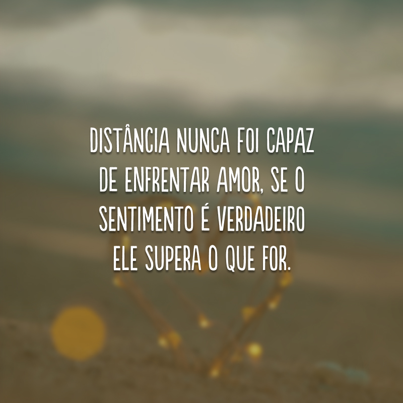 Distância nunca foi capaz de enfrentar amor, se o sentimento é verdadeiro ele supera o que for.