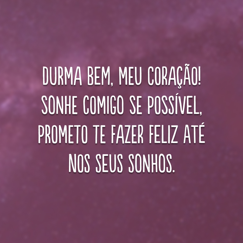 Durma bem, meu coração! Sonhe comigo se possível, prometo te fazer feliz até nos seus sonhos.