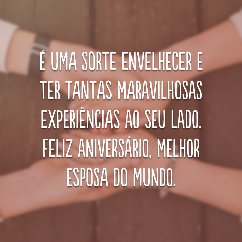 É uma sorte envelhecer e ter tantas maravilhosas experiências ao seu lado. Feliz aniversário, melhor esposa do mundo.
