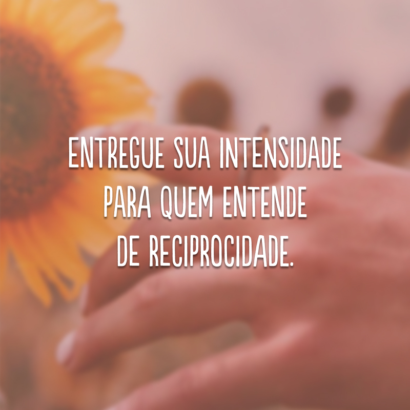 Entregue sua intensidade para quem entende de reciprocidade.