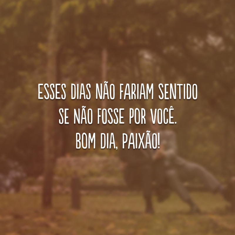 Esses dias não fariam sentido se não fosse por você. Bom dia, paixão! 