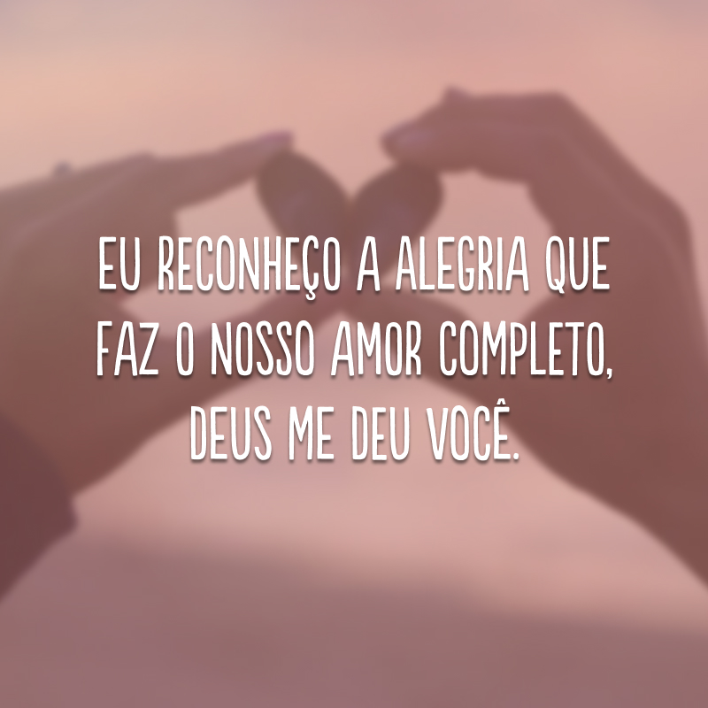 Eu reconheço a alegria que faz o nosso amor completo, Deus me deu você. 