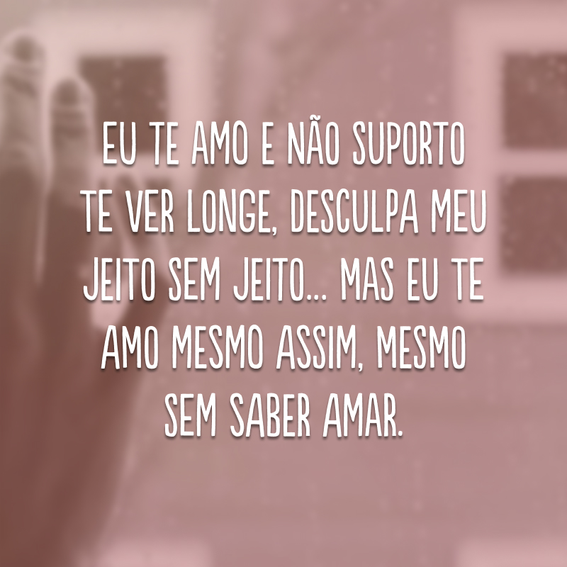 Eu te amo e não suporto te ver longe, desculpa meu jeito sem jeito… Mas eu te amo mesmo assim, mesmo sem saber amar.