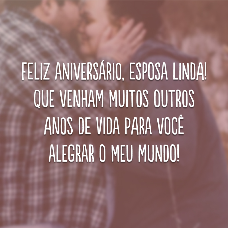 Feliz aniversário, esposa linda! Que venham muitos outros anos de vida para você alegrar o meu mundo!