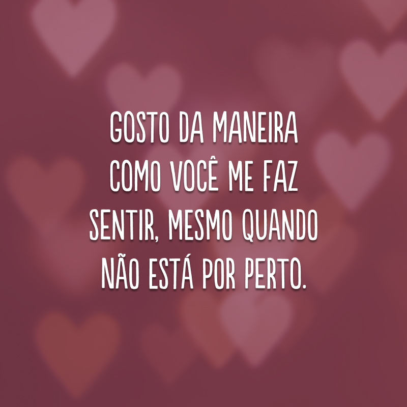 Gosto da maneira como você me faz sentir, mesmo quando não está por perto.