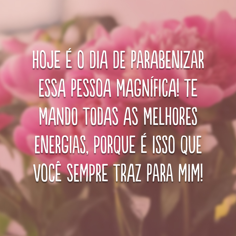 Hoje é o dia de parabenizar essa pessoa magnífica! Te mando todas as melhores energias, porque é isso que você sempre traz para mim!