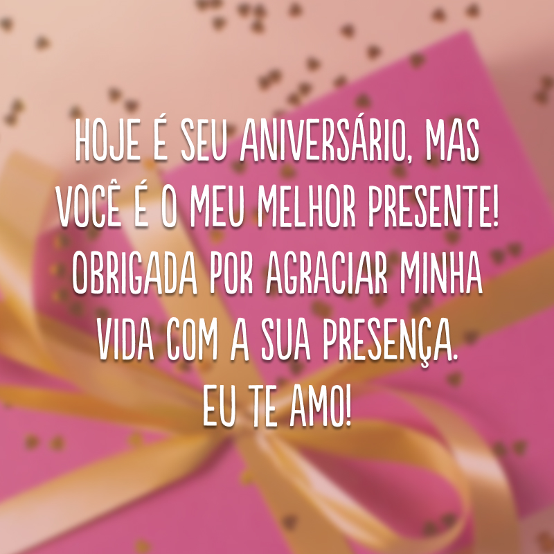 Hoje é seu aniversário, mas você é o meu melhor presente! Obrigada por agraciar minha vida com a sua presença. Eu te amo!