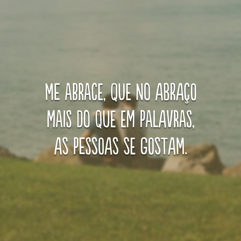 Me abrace, que no abraço mais do que em palavras, as pessoas se gostam.