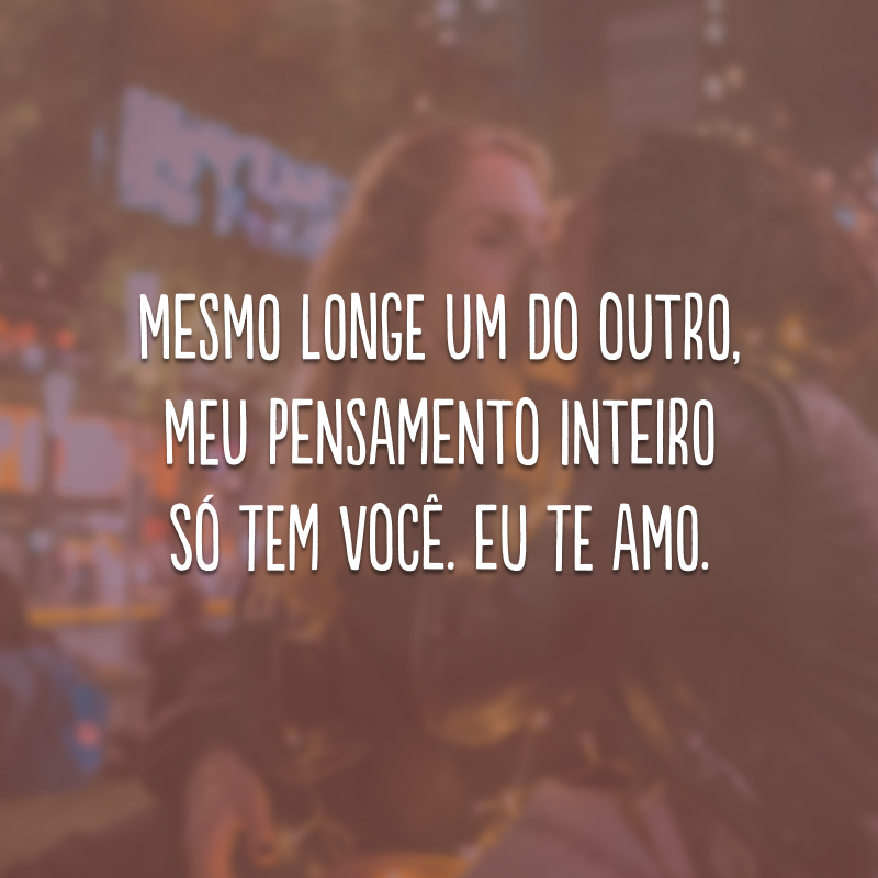 Mesmo longe um do outro, meu pensamento inteiro só tem você. Eu te amo. 