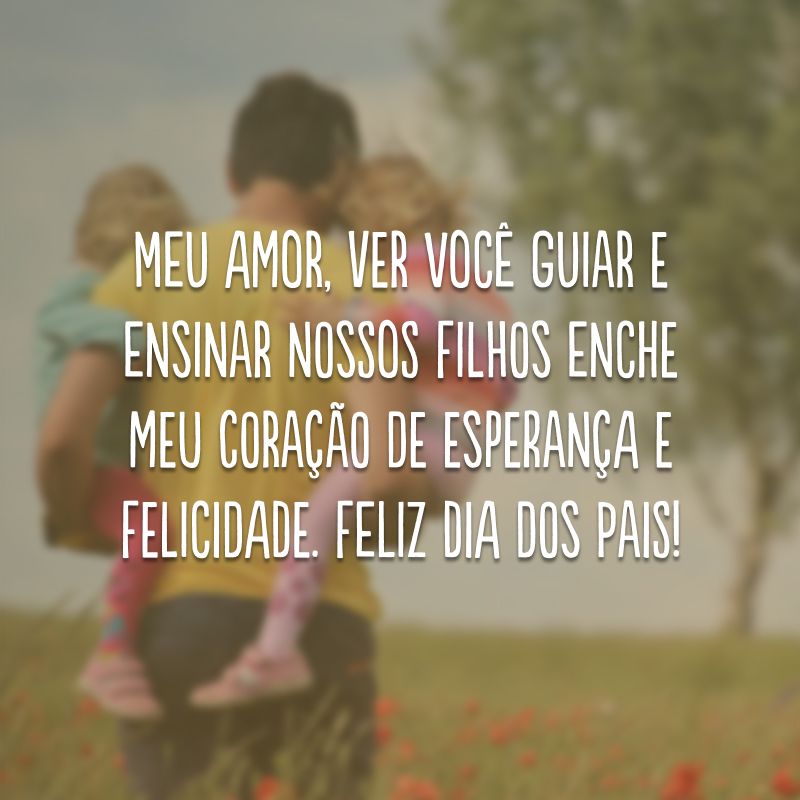 Meu amor, ver você guiar e ensinar nossos filhos enche meu coração de esperança e felicidade. Feliz Dia dos Pais!