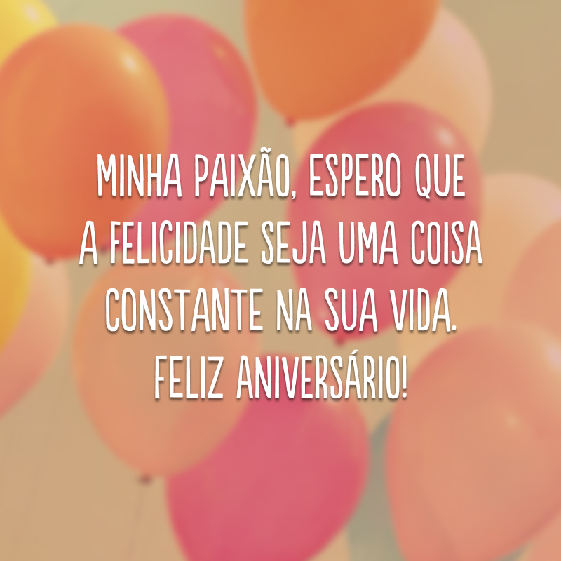 Minha paixão, espero que a felicidade seja uma coisa constante na sua vida. Feliz aniversário!