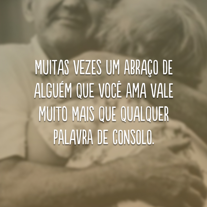 Muitas vezes um abraço de alguém que você ama vale muito mais que qualquer palavra de consolo.