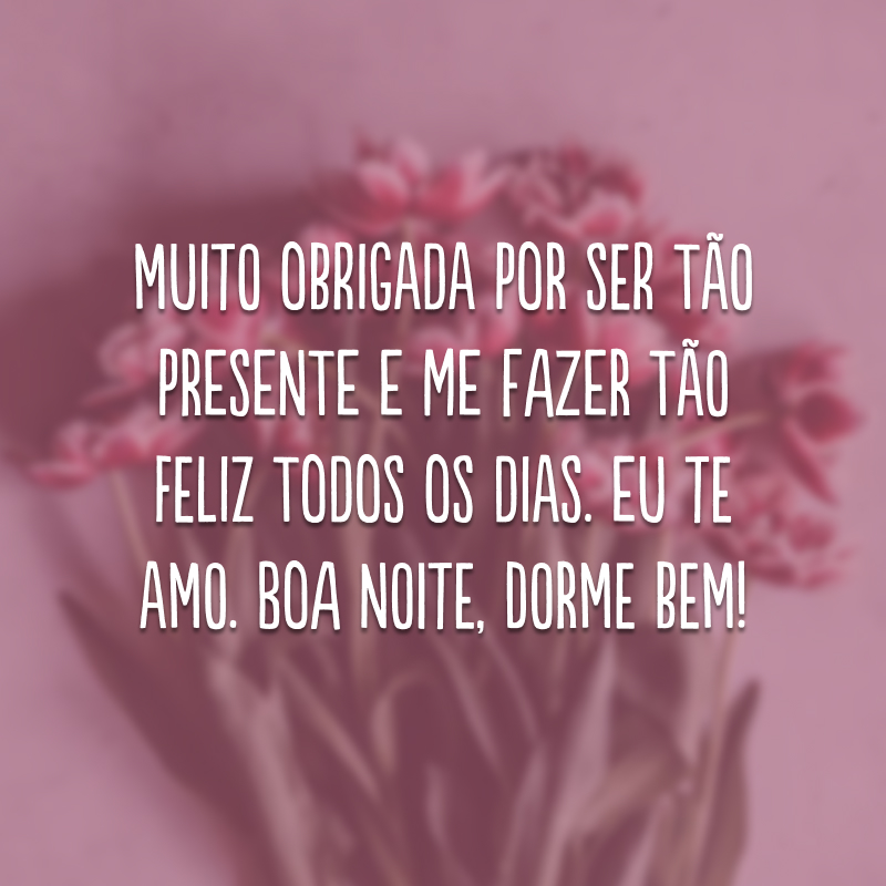 Muito obrigada por ser tão presente e me fazer tão feliz todos os dias. Eu te amo. Boa noite, dorme bem!