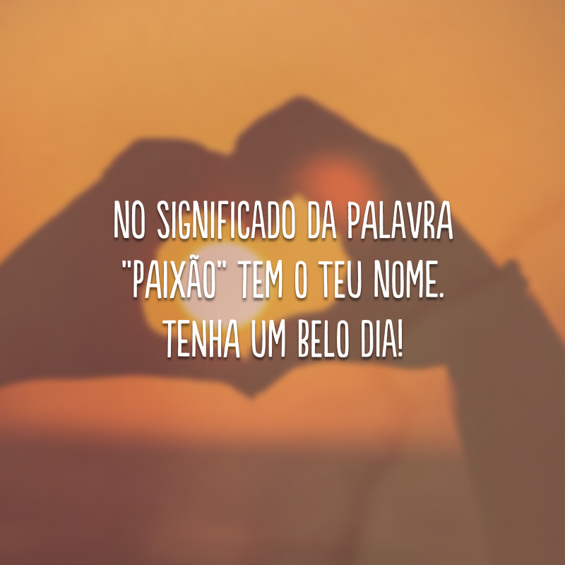 No significado da palavra “paixão” tem o teu nome. Tenha um belo dia!