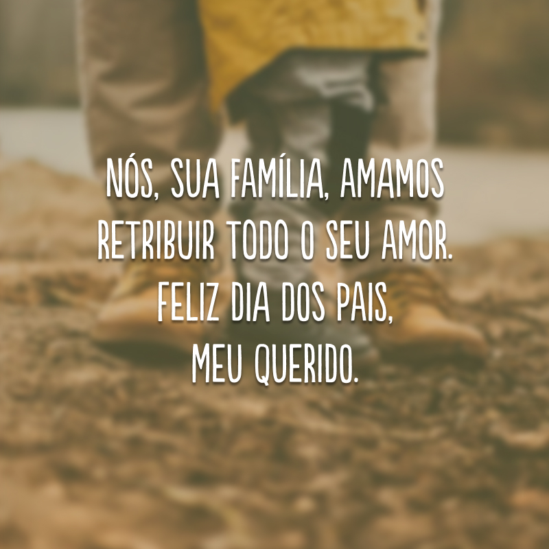 Nós, sua família, amamos retribuir todo o seu amor. Feliz Dia dos Pais, meu querido.