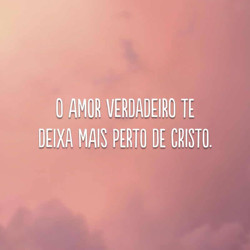 O amor verdadeiro te deixa mais perto de Cristo.