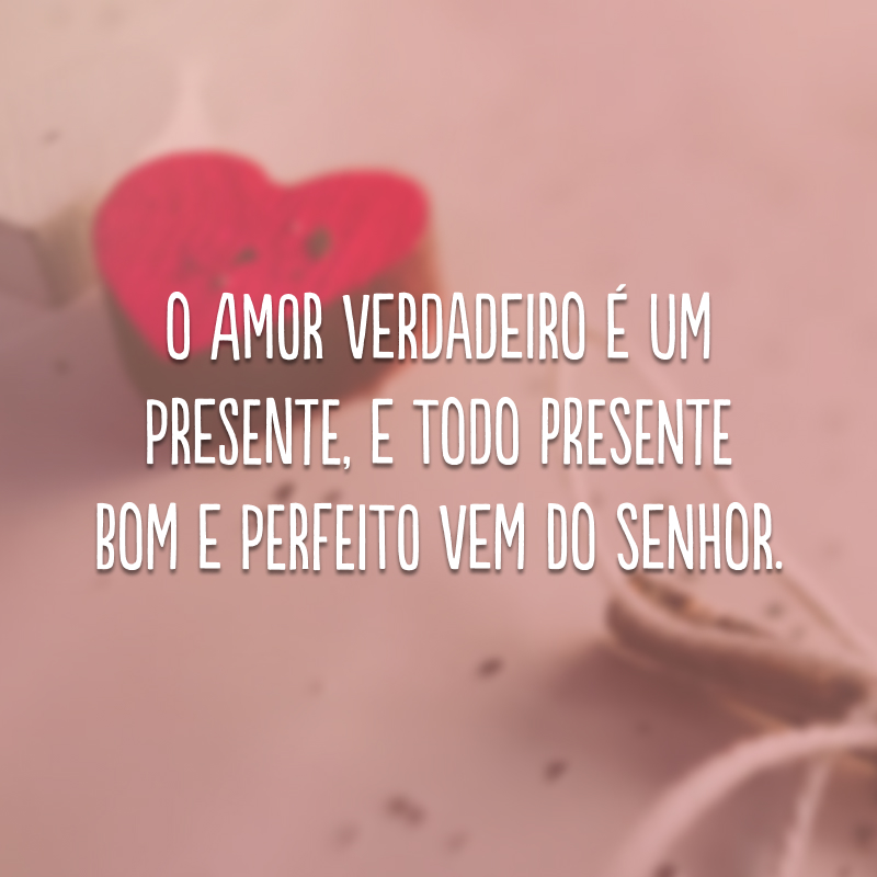 O amor verdadeiro é um presente, e todo presente bom e perfeito vem do Senhor.
