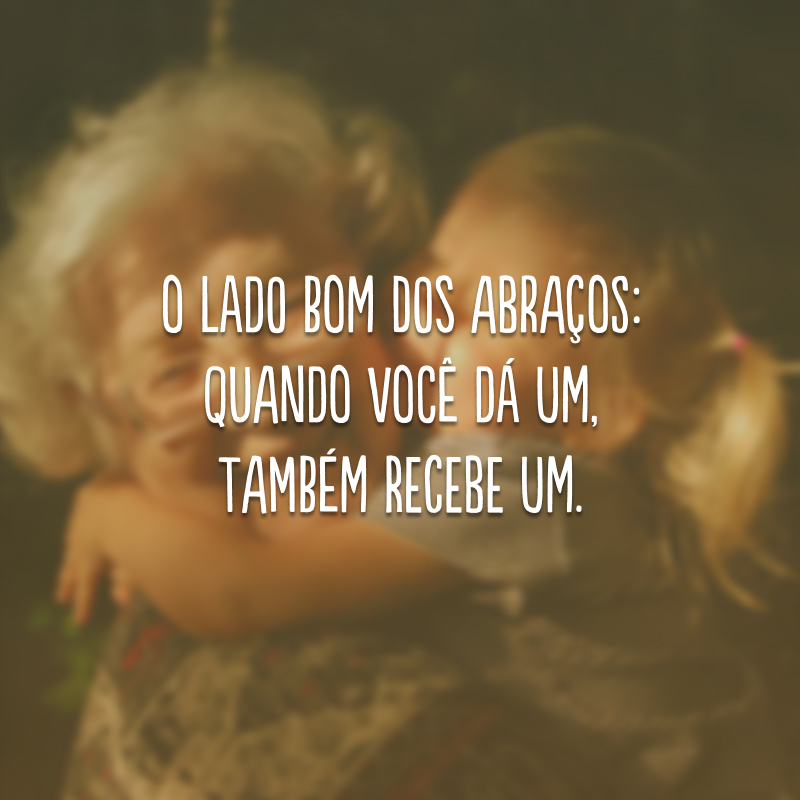 O lado bom dos abraços: quando você dá um, também recebe um. 