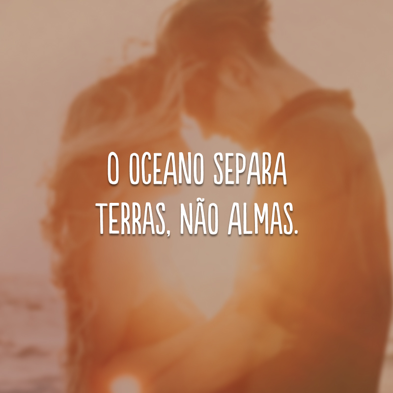 O oceano separa terras, não almas.