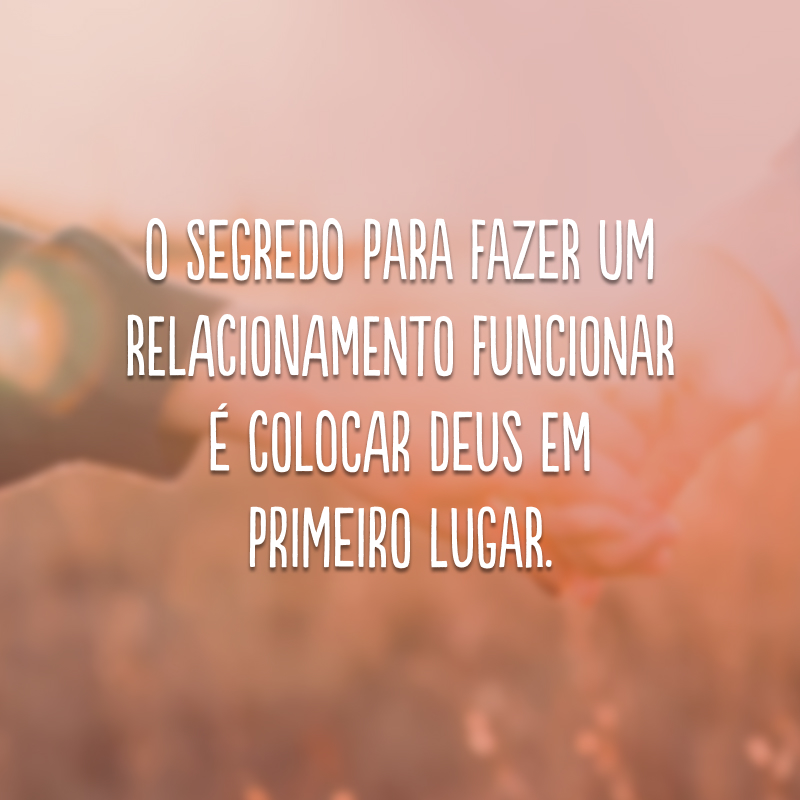 O segredo para fazer um relacionamento funcionar é colocar Deus em primeiro lugar.