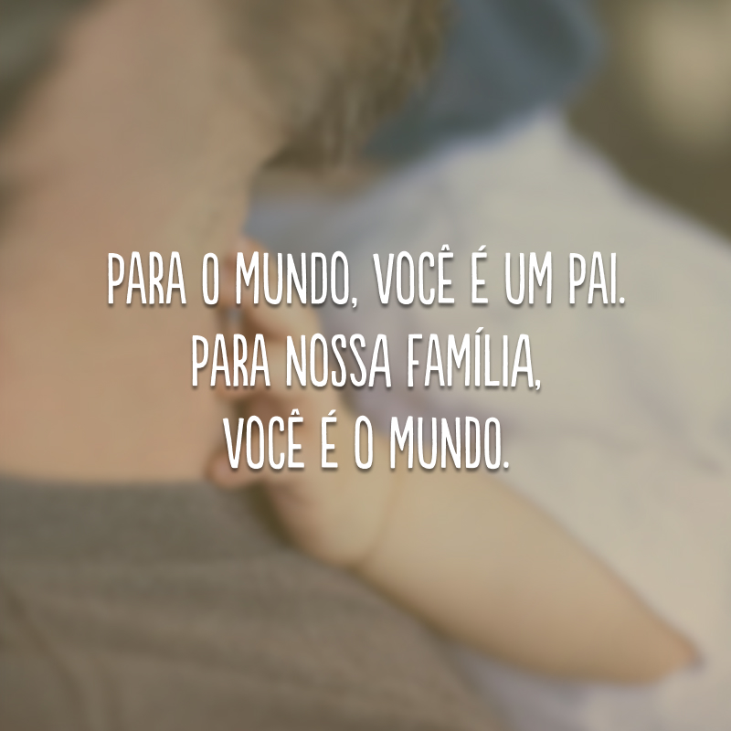 Para o mundo, você é um pai. Para nossa família, você é o mundo.
