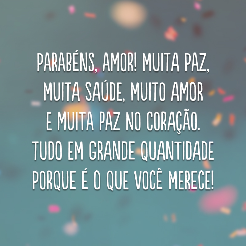 Parabéns, amor! Muita paz, muita saúde, muito amor e muita paz no coração. Tudo em grande quantidade porque é o que você merece! 