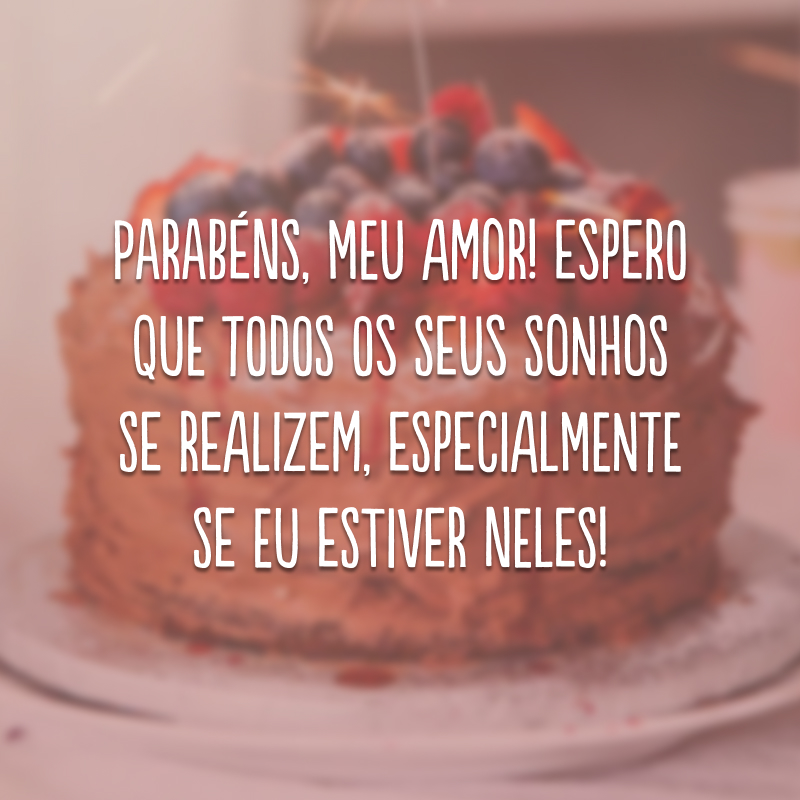 Parabéns, meu amor! Espero que todos os seus sonhos se realizem, especialmente se eu estiver neles!