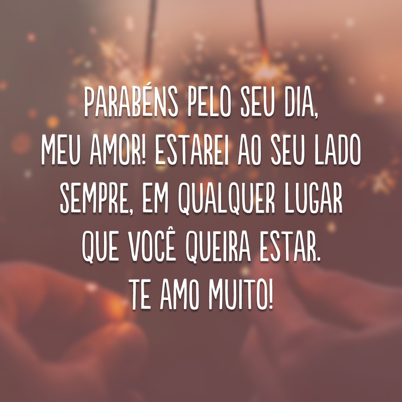 Parabéns pelo seu dia, meu amor! Estarei ao seu lado sempre, em qualquer lugar que você queira estar. Te amo muito!