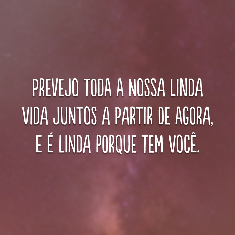 Prevejo toda a nossa linda vida juntos a partir de agora, e é linda porque tem você.