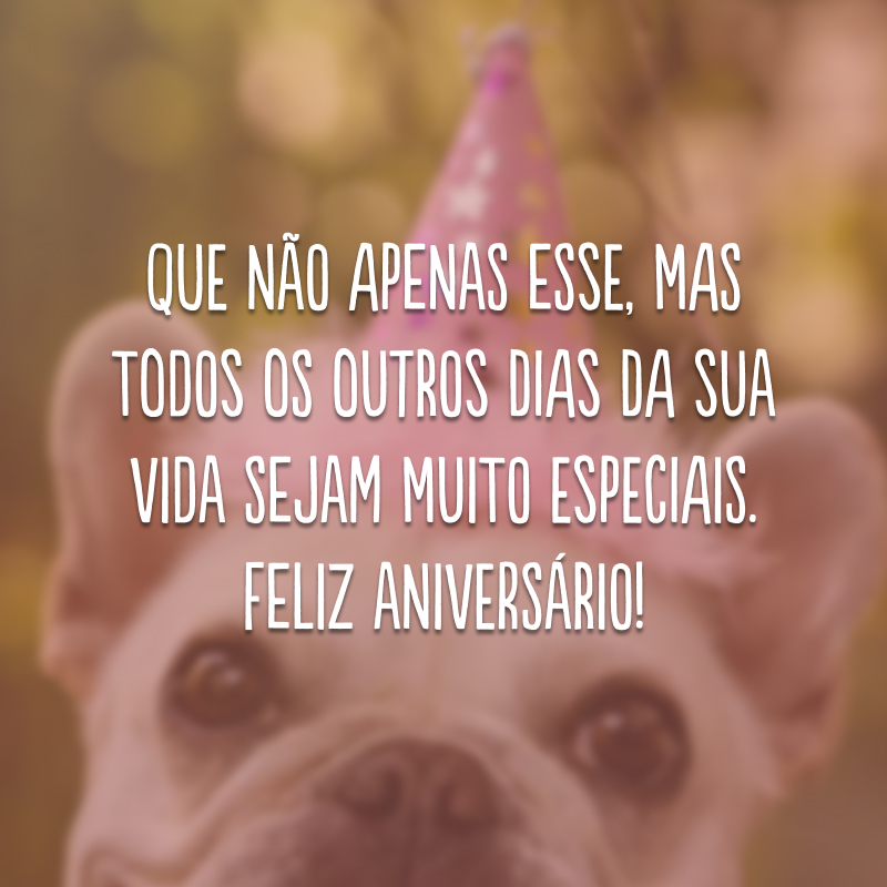 Que não apenas esse, mas todos os outros dias da sua vida sejam muito especiais. Feliz aniversário!