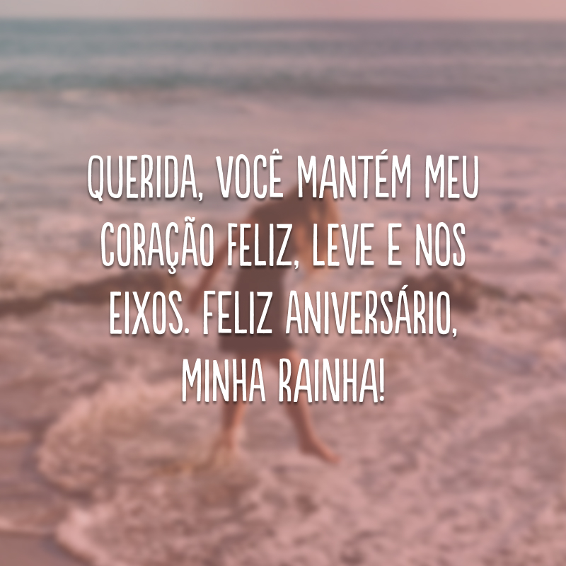 Querida, você mantém meu coração feliz, leve e nos eixos. Feliz aniversário, minha rainha!