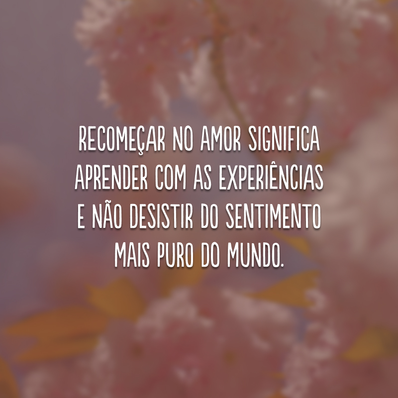 Recomeçar no amor significa aprender com as experiências e não desistir do sentimento mais puro do mundo.