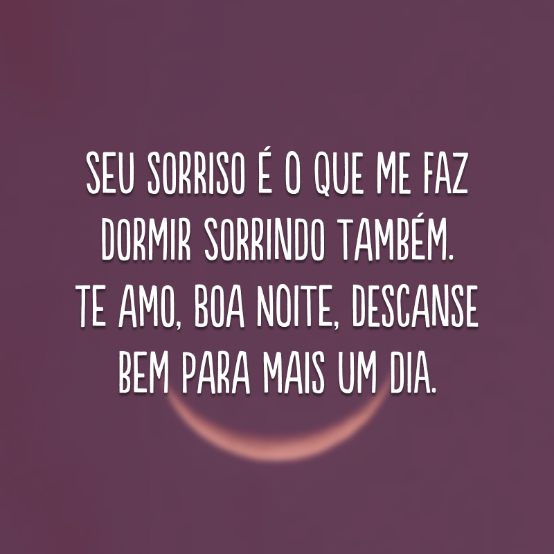 Seu sorriso é o que me faz dormir sorrindo também. Te amo, boa noite, descanse bem para mais um dia. 