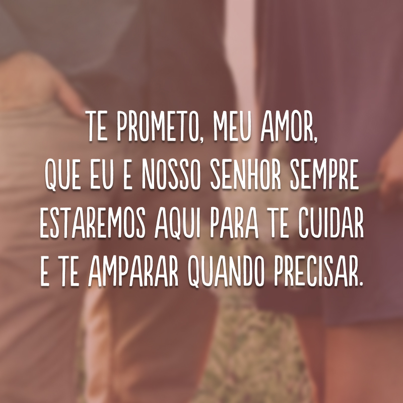 Te prometo, meu amor, que eu e nosso Senhor sempre estaremos aqui para te cuidar e te amparar quando precisar. 