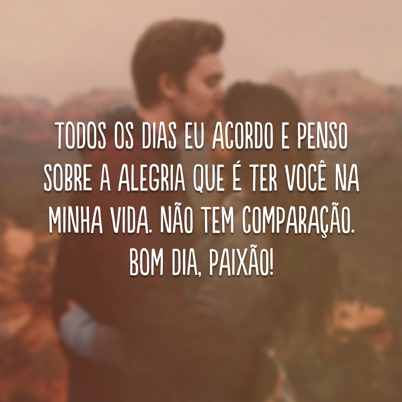 Todos os dias eu acordo e penso sobre a alegria que é ter você na minha vida. Não tem comparação. Bom dia, paixão! 