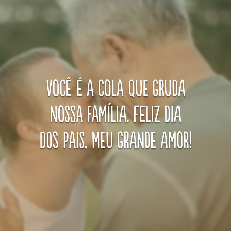 Você é a cola que gruda nossa família. Feliz Dia dos Pais, meu grande amor!