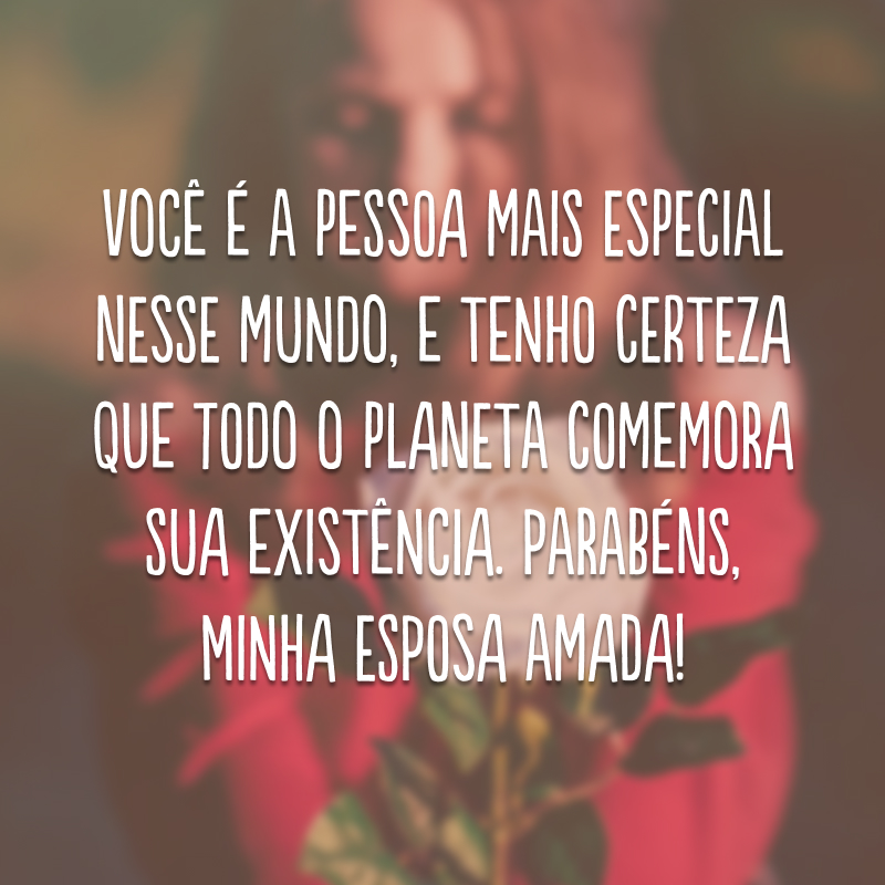 Você é a pessoa mais especial nesse mundo, e tenho certeza que todo o planeta comemora sua existência. Parabéns, minha esposa amada!