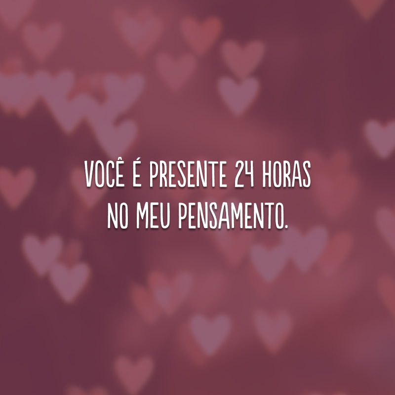 Você é presente 24 horas no meu pensamento.