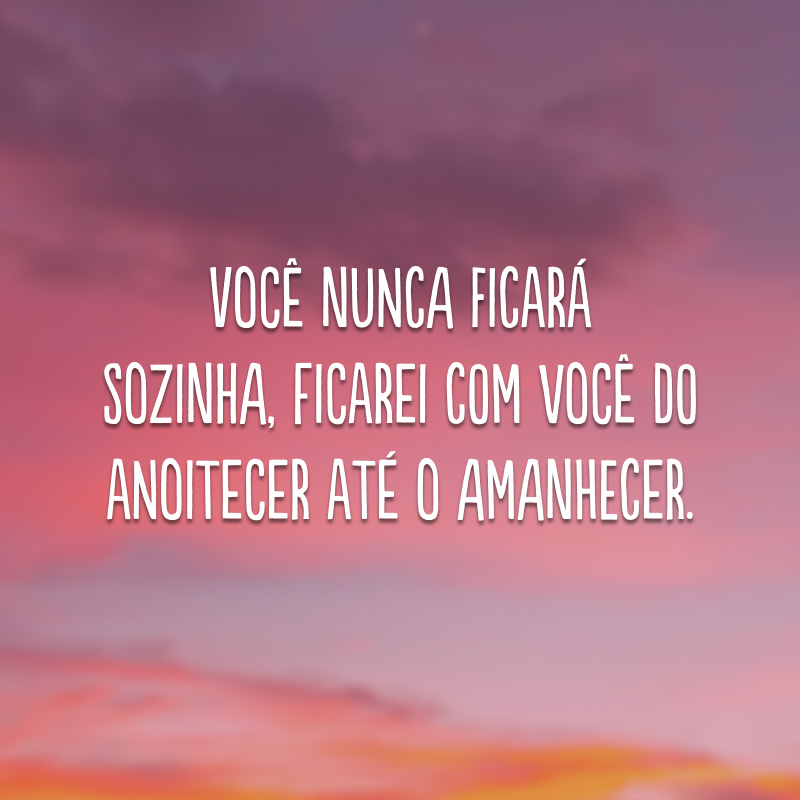 Você nunca ficará sozinha, ficarei com você do anoitecer até o amanhecer.